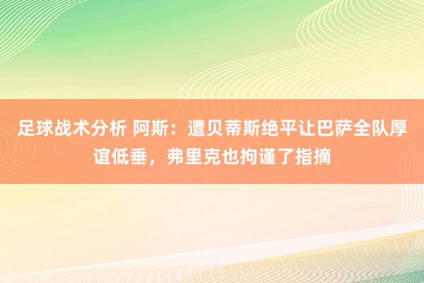 足球战术分析 阿斯：遭贝蒂斯绝平让巴萨全队厚谊低垂，弗里克也拘谨了指摘