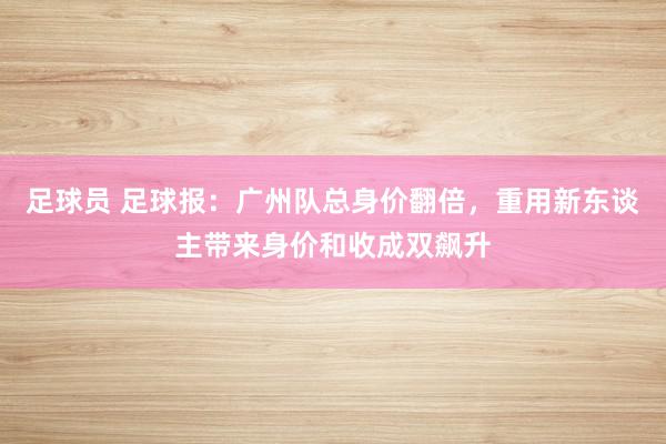 足球员 足球报：广州队总身价翻倍，重用新东谈主带来身价和收成双飙升