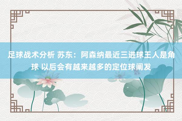 足球战术分析 苏东：阿森纳最近三进球王人是角球 以后会有越来越多的定位球阐发