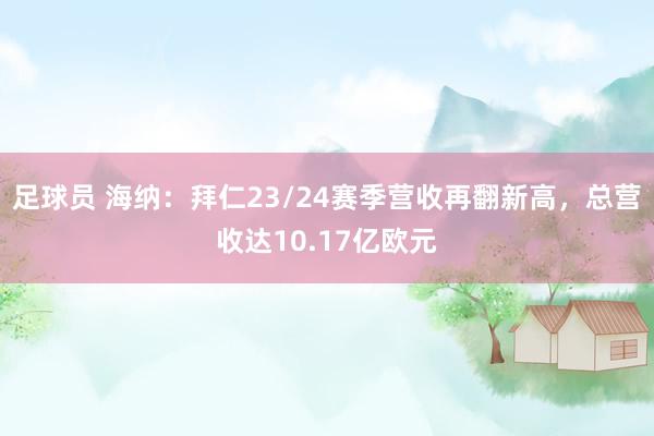 足球员 海纳：拜仁23/24赛季营收再翻新高，总营收达10.17亿欧元