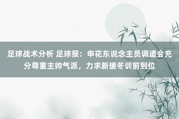 足球战术分析 足球报：申花东说念主员调遣会充分尊重主帅气派，力求新援冬训前到位