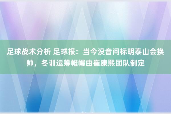 足球战术分析 足球报：当今没音问标明泰山会换帅，冬训运筹帷幄由崔康熙团队制定