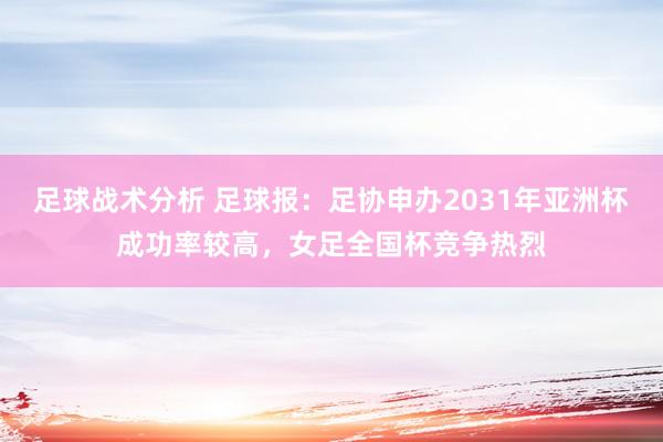 足球战术分析 足球报：足协申办2031年亚洲杯成功率较高，女足全国杯竞争热烈