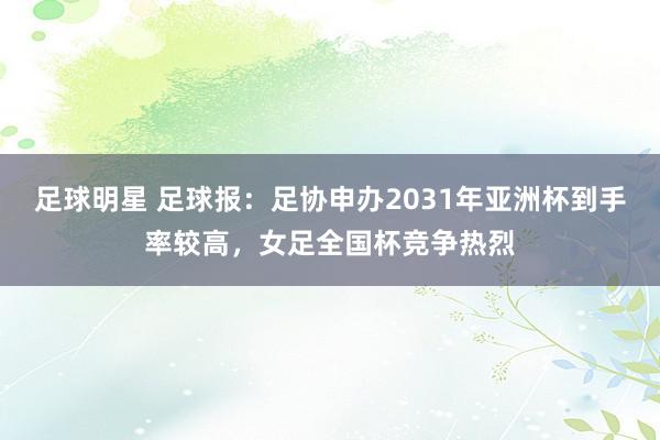 足球明星 足球报：足协申办2031年亚洲杯到手率较高，女足全国杯竞争热烈