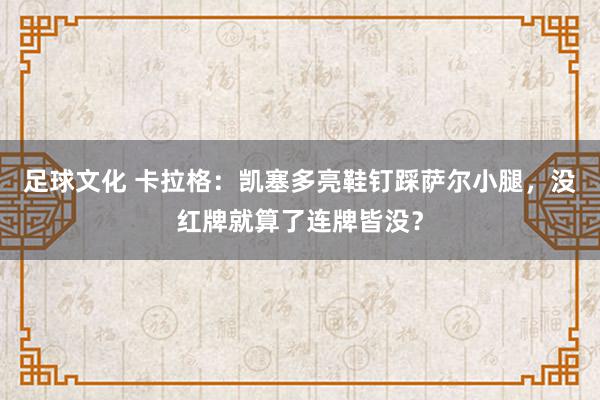 足球文化 卡拉格：凯塞多亮鞋钉踩萨尔小腿，没红牌就算了连牌皆没？