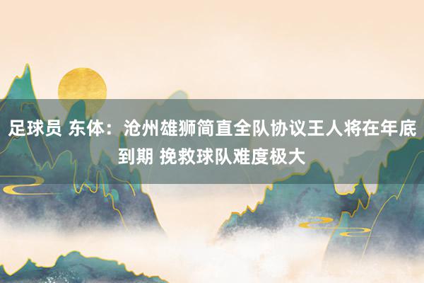 足球员 东体：沧州雄狮简直全队协议王人将在年底到期 挽救球队难度极大