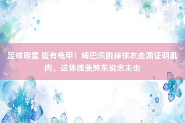 足球明星 腹有龟甲！姆巴佩脱掉球衣走漏证明肌肉，这体魄羡煞东说念主也