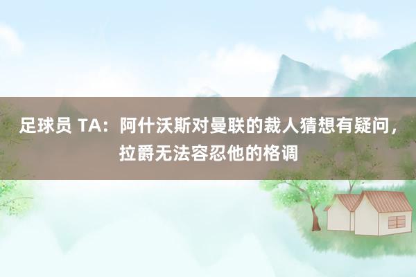 足球员 TA：阿什沃斯对曼联的裁人猜想有疑问，拉爵无法容忍他的格调