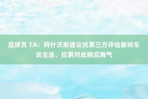 足球员 TA：阿什沃斯建议找第三方评估新帅东谈主选，拉爵对此响应晦气