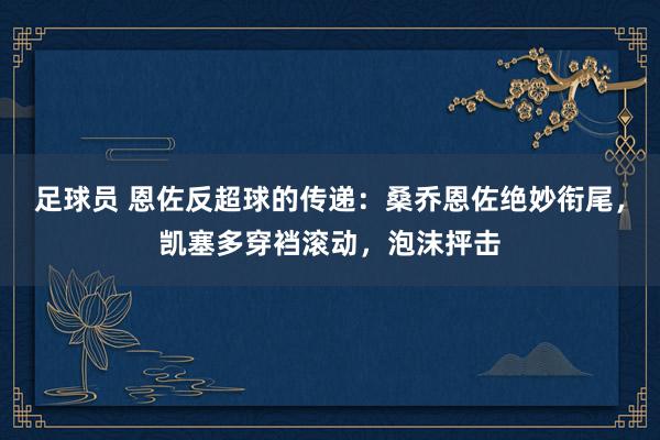 足球员 恩佐反超球的传递：桑乔恩佐绝妙衔尾，凯塞多穿裆滚动，泡沫抨击