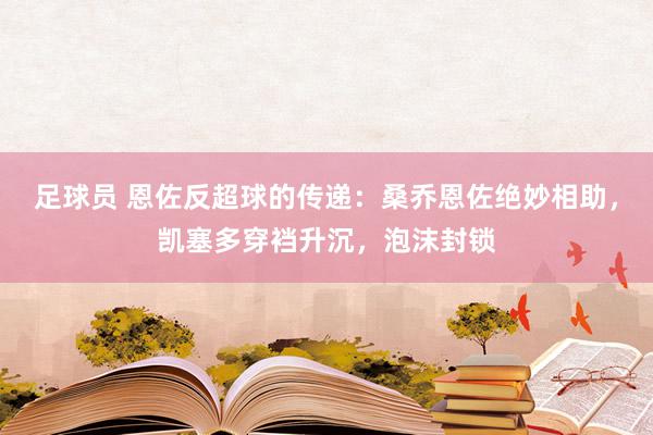 足球员 恩佐反超球的传递：桑乔恩佐绝妙相助，凯塞多穿裆升沉，泡沫封锁