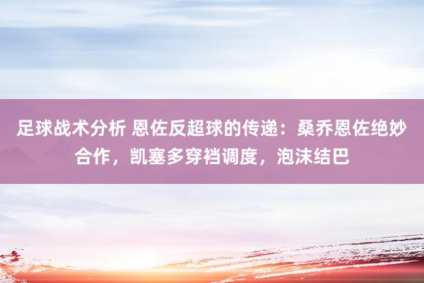 足球战术分析 恩佐反超球的传递：桑乔恩佐绝妙合作，凯塞多穿裆调度，泡沫结巴