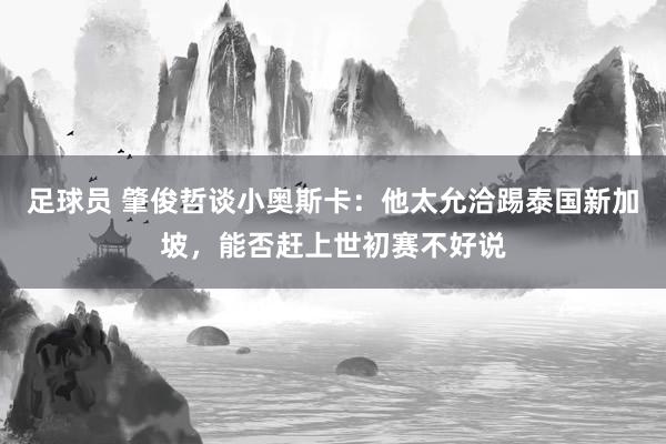 足球员 肇俊哲谈小奥斯卡：他太允洽踢泰国新加坡，能否赶上世初赛不好说