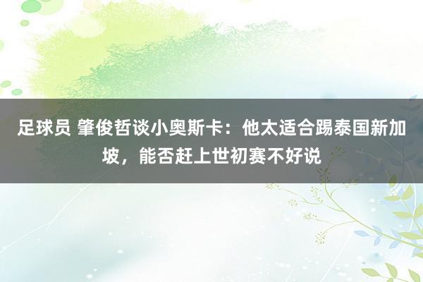 足球员 肇俊哲谈小奥斯卡：他太适合踢泰国新加坡，能否赶上世初赛不好说