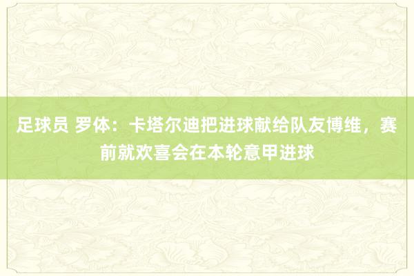 足球员 罗体：卡塔尔迪把进球献给队友博维，赛前就欢喜会在本轮意甲进球