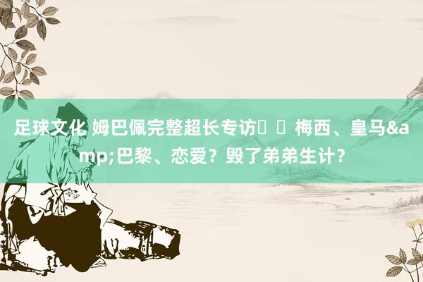 足球文化 姆巴佩完整超长专访⭐️梅西、皇马&巴黎、恋爱？毁了弟弟生计？