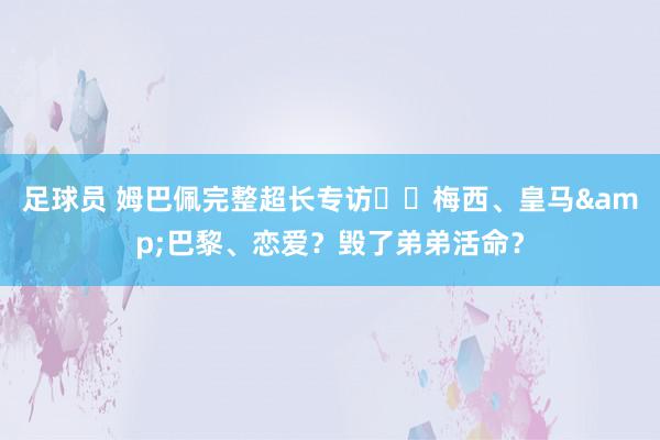 足球员 姆巴佩完整超长专访⭐️梅西、皇马&巴黎、恋爱？毁了弟弟活命？