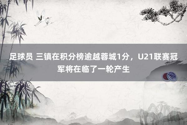 足球员 三镇在积分榜逾越蓉城1分，U21联赛冠军将在临了一轮产生