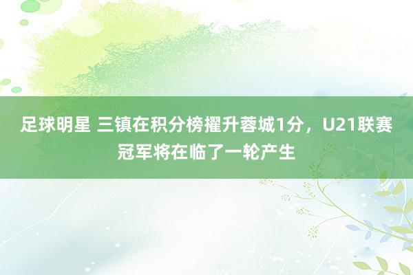 足球明星 三镇在积分榜擢升蓉城1分，U21联赛冠军将在临了一轮产生