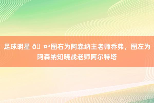 足球明星 🤪图右为阿森纳主老师乔弗，图左为阿森纳知晓战老师阿尔特塔