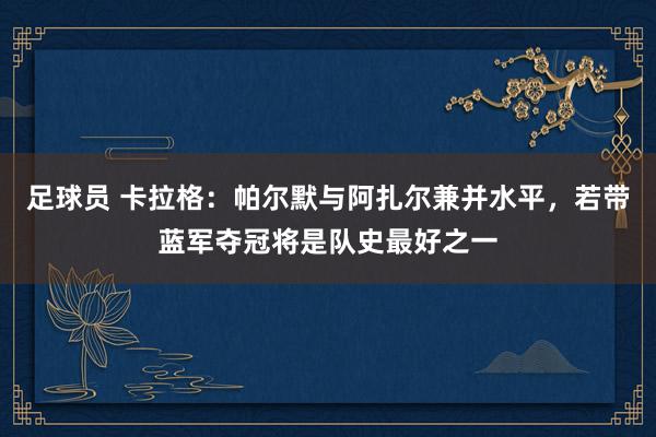 足球员 卡拉格：帕尔默与阿扎尔兼并水平，若带蓝军夺冠将是队史最好之一