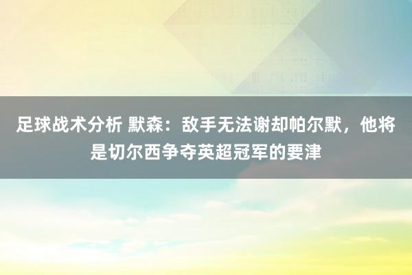 足球战术分析 默森：敌手无法谢却帕尔默，他将是切尔西争夺英超冠军的要津