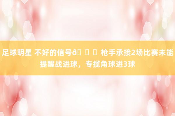 足球明星 不好的信号😕枪手承接2场比赛未能提醒战进球，专揽角球进3球