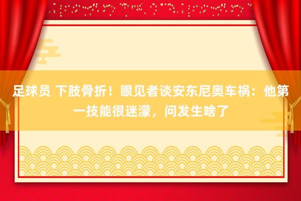 足球员 下肢骨折！眼见者谈安东尼奥车祸：他第一技能很迷濛，问发生啥了