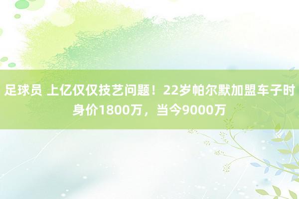 足球员 上亿仅仅技艺问题！22岁帕尔默加盟车子时身价1800万，当今9000万