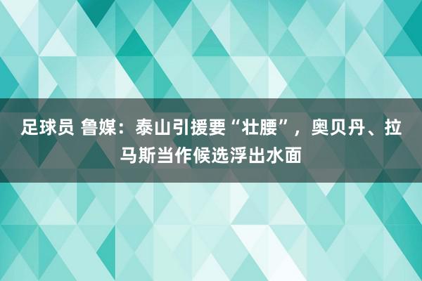 足球员 鲁媒：泰山引援要“壮腰”，奥贝丹、拉马斯当作候选浮出水面