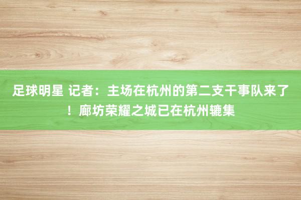 足球明星 记者：主场在杭州的第二支干事队来了！廊坊荣耀之城已在杭州辘集