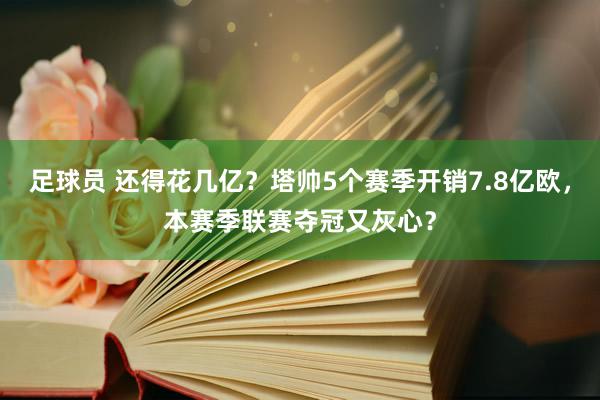 足球员 还得花几亿？塔帅5个赛季开销7.8亿欧，本赛季联赛夺冠又灰心？