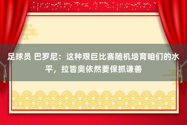 足球员 巴罗尼：这种艰巨比赛随机培育咱们的水平，拉皆奥依然要保抓谦善