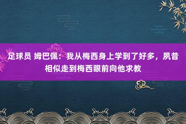 足球员 姆巴佩：我从梅西身上学到了好多，夙昔相似走到梅西眼前向他求教