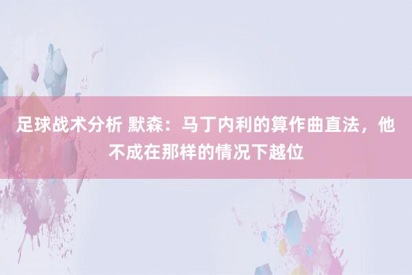 足球战术分析 默森：马丁内利的算作曲直法，他不成在那样的情况下越位