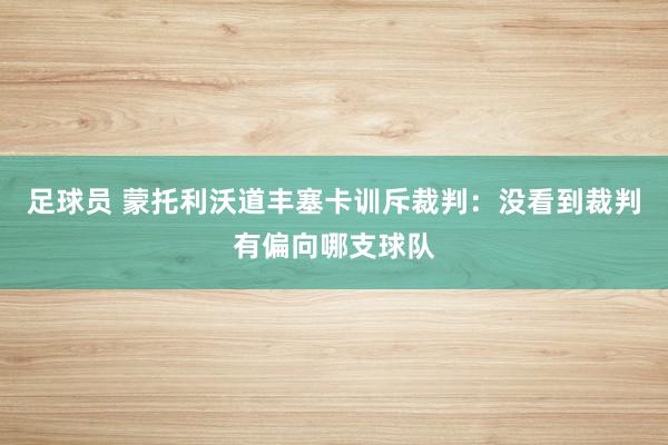 足球员 蒙托利沃道丰塞卡训斥裁判：没看到裁判有偏向哪支球队