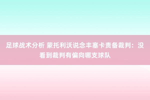 足球战术分析 蒙托利沃说念丰塞卡责备裁判：没看到裁判有偏向哪支球队