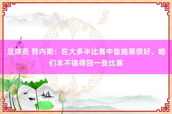 足球员 努内斯：在大多半比赛中皆施展很好，咱们本不错得回一些比赛