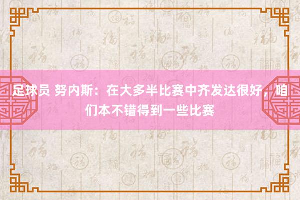 足球员 努内斯：在大多半比赛中齐发达很好，咱们本不错得到一些比赛