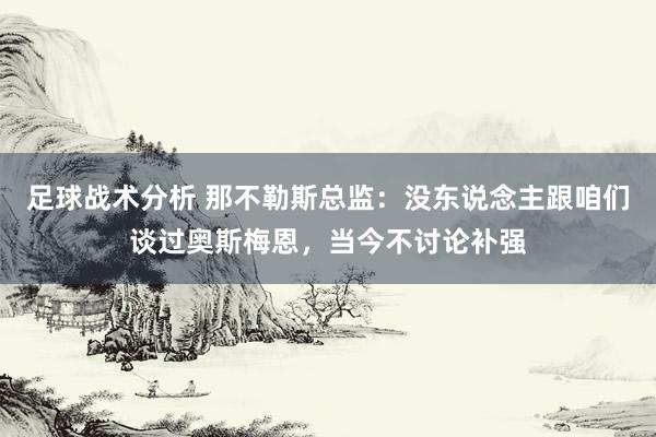 足球战术分析 那不勒斯总监：没东说念主跟咱们谈过奥斯梅恩，当今不讨论补强