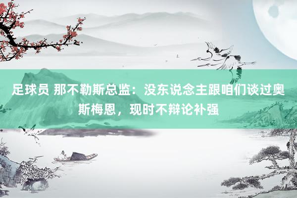 足球员 那不勒斯总监：没东说念主跟咱们谈过奥斯梅恩，现时不辩论补强