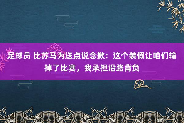 足球员 比苏马为送点说念歉：这个装假让咱们输掉了比赛，我承担沿路背负