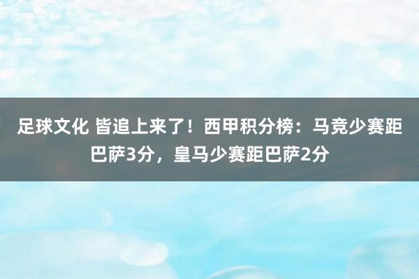 足球文化 皆追上来了！西甲积分榜：马竞少赛距巴萨3分，皇马少赛距巴萨2分