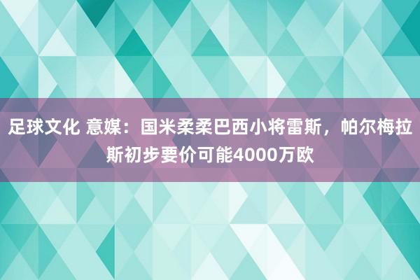 足球文化 意媒：国米柔柔巴西小将雷斯，帕尔梅拉斯初步要价可能4000万欧