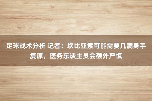 足球战术分析 记者：坎比亚索可能需要几满身手复原，医务东谈主员会额外严慎