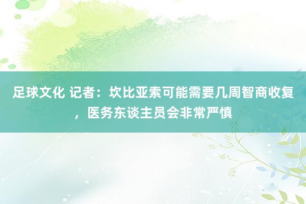 足球文化 记者：坎比亚索可能需要几周智商收复，医务东谈主员会非常严慎