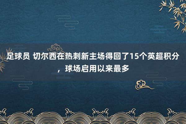 足球员 切尔西在热刺新主场得回了15个英超积分，球场启用以来最多