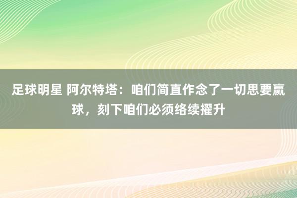 足球明星 阿尔特塔：咱们简直作念了一切思要赢球，刻下咱们必须络续擢升