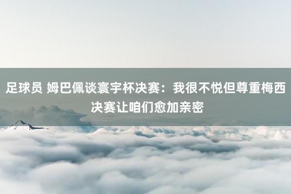 足球员 姆巴佩谈寰宇杯决赛：我很不悦但尊重梅西 决赛让咱们愈加亲密