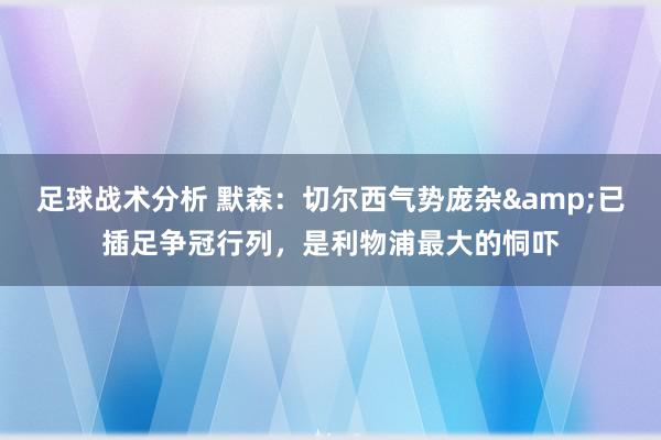 足球战术分析 默森：切尔西气势庞杂&已插足争冠行列，是利物浦最大的恫吓